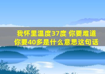 我怀里温度37度 你要难道你要40多是什么意思这句话